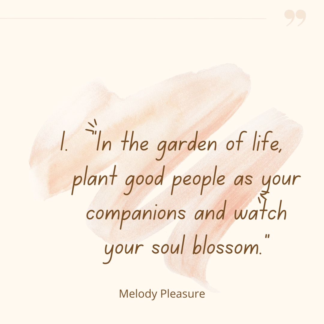 "In the garden of life, plant good people as your companions and watch your soul blossom."

Melody Pleasure