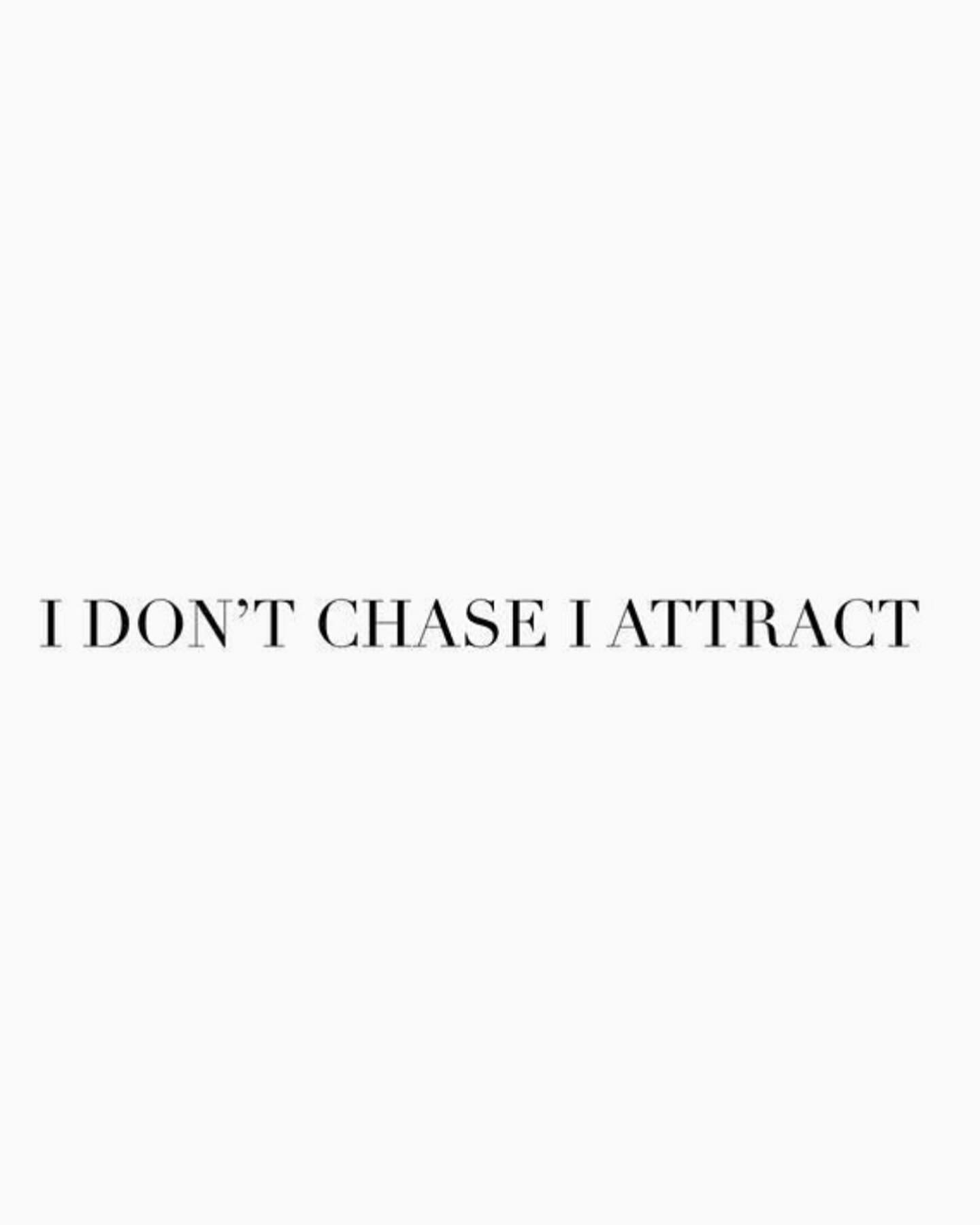 I don’t chase. I attract.